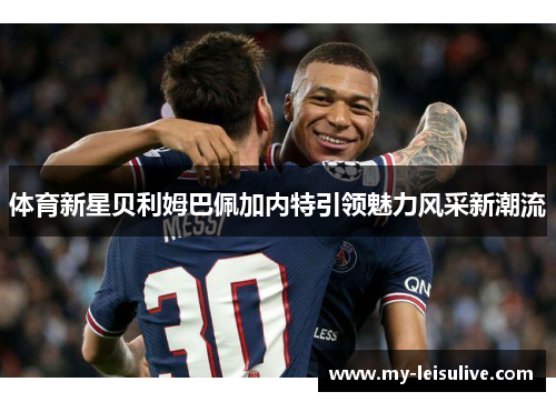 体育新星贝利姆巴佩加内特引领魅力风采新潮流