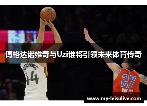 博格达诺维奇与Uzi谁将引领未来体育传奇