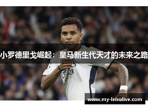 小罗德里戈崛起：皇马新生代天才的未来之路